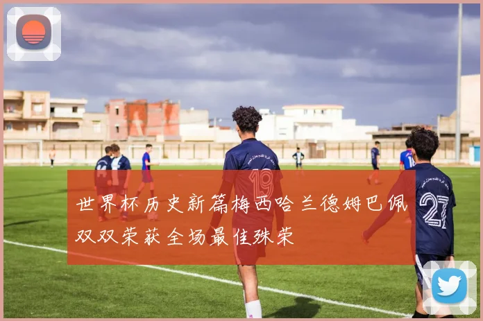 世界杯历史新篇梅西哈兰德姆巴佩双双荣获全场最佳殊荣