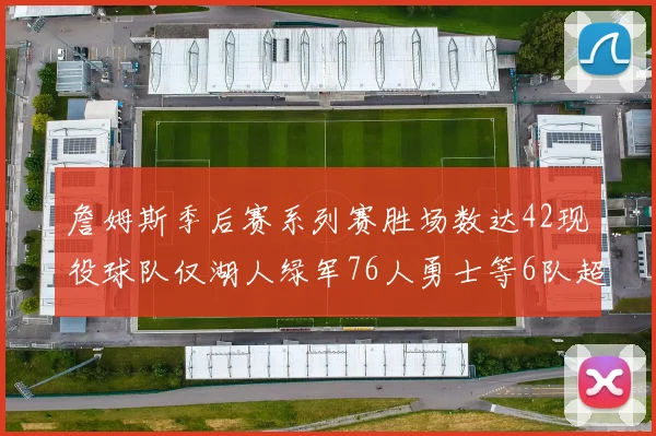 詹姆斯季后赛系列赛胜场数达42现役球队仅湖人绿军76人勇士等6队超越他