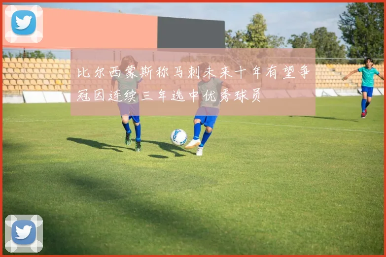 比尔西蒙斯称马刺未来十年有望争冠因连续三年选中优秀球员