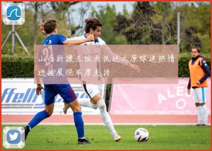 山西新援王俊杰抵达太原球迷热情迎接展现浓厚支持