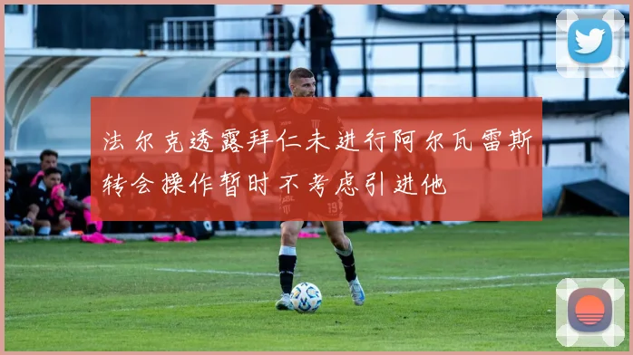 法尔克透露拜仁未进行阿尔瓦雷斯转会操作暂时不考虑引进他