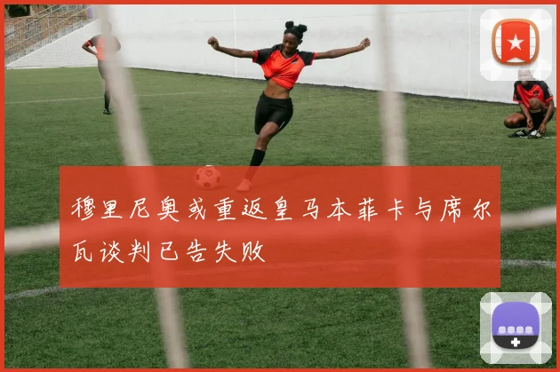 穆里尼奥或重返皇马本菲卡与席尔瓦谈判已告失败