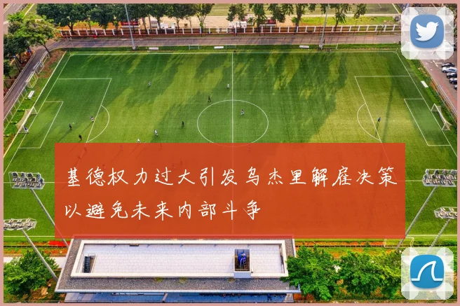 基德权力过大引发乌杰里解雇决策以避免未来内部斗争