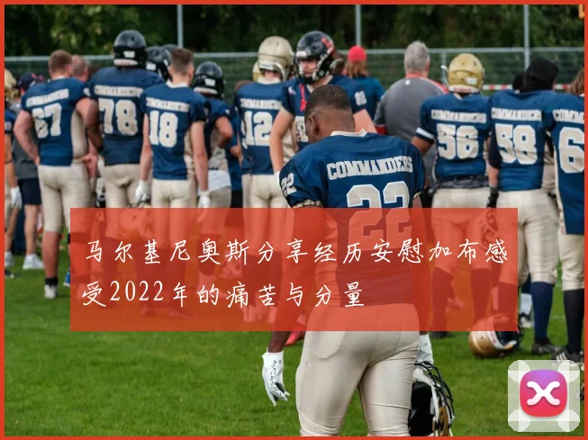 马尔基尼奥斯分享经历安慰加布感受2022年的痛苦与分量