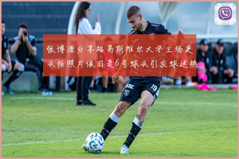 张博源分享路易斯维尔大学主场更衣柜照片依旧是6号球衣引发球迷热议