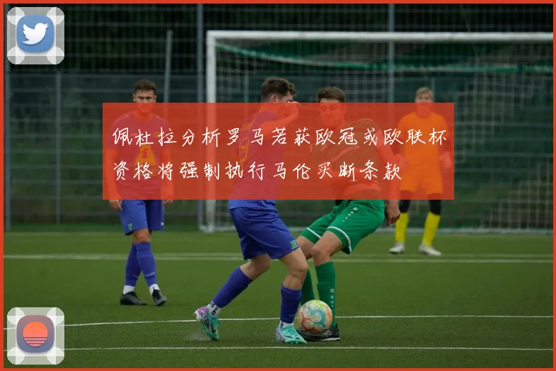 佩杜拉分析罗马若获欧冠或欧联杯资格将强制执行马伦买断条款