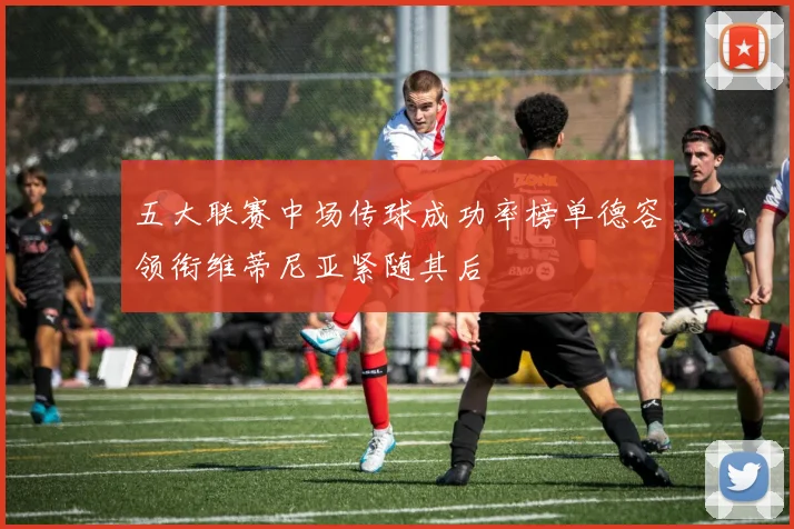 五大联赛中场传球成功率榜单德容领衔维蒂尼亚紧随其后