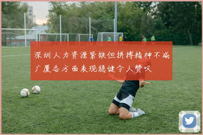 深圳人力资源紧缺但拼搏精神不减广厦各方面表现稳健令人赞叹