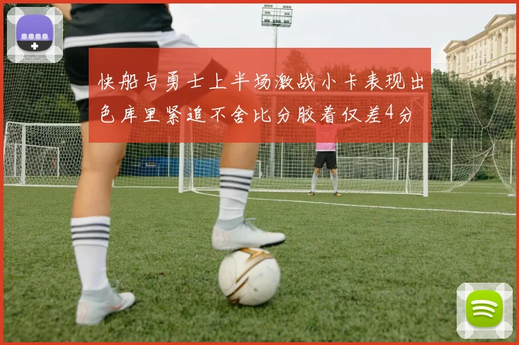 快船与勇士上半场激战小卡表现出色库里紧追不舍比分胶着仅差4分