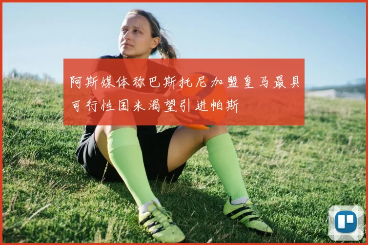 阿斯媒体称巴斯托尼加盟皇马最具可行性国米渴望引进帕斯