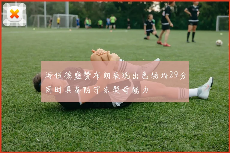 海伍德盛赞布朗表现出色场均29分同时具备防守东契奇能力