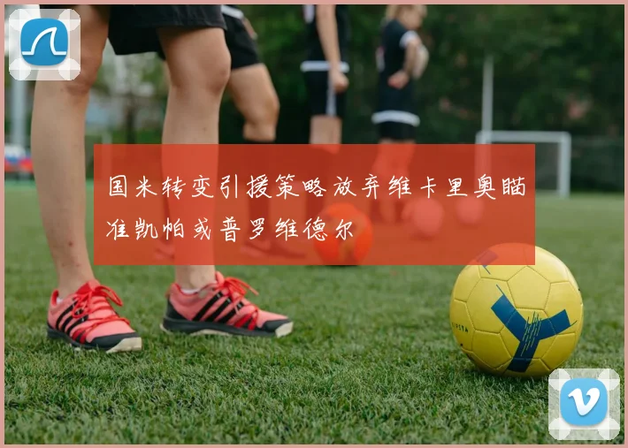 国米转变引援策略放弃维卡里奥瞄准凯帕或普罗维德尔