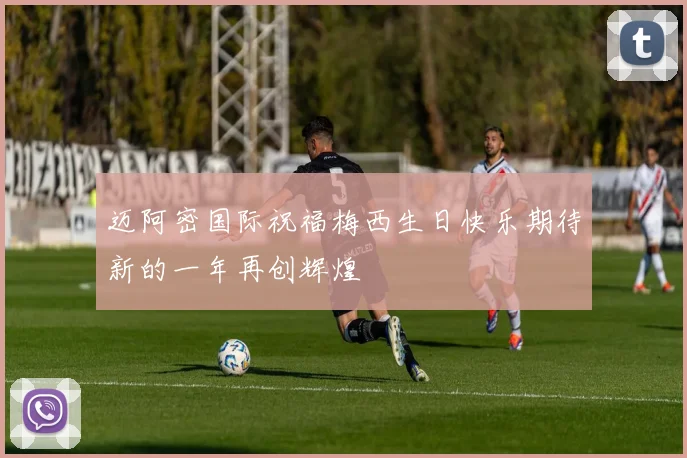 迈阿密国际祝福梅西生日快乐期待新的一年再创辉煌