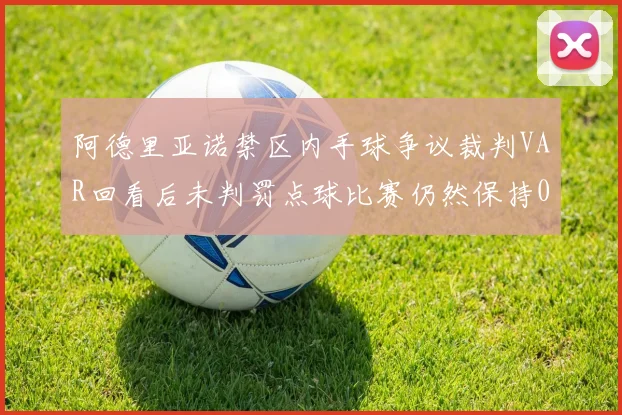 阿德里亚诺禁区内手球争议裁判VAR回看后未判罚点球比赛仍然保持0-0平局