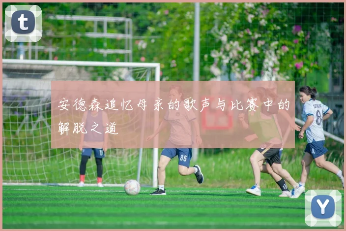 安德森追忆母亲的歌声与比赛中的解脱之道