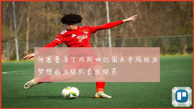 何塞普马丁内斯回忆国米夺冠经历梦想成为球队首发球员