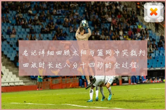 名记详细回顾太阳与篮网冲突裁判回放时长达八分十四秒的全过程