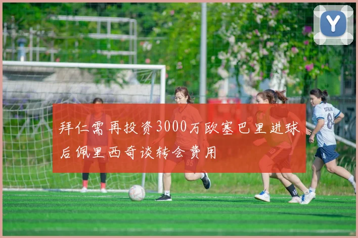 拜仁需再投资3000万欧塞巴里进球后佩里西奇谈转会费用