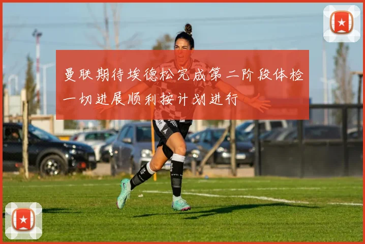 曼联期待埃德松完成第二阶段体检一切进展顺利按计划进行