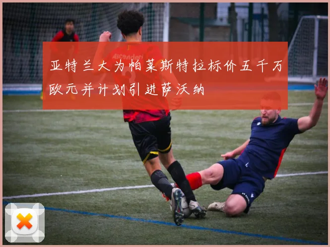 亚特兰大为帕莱斯特拉标价五千万欧元并计划引进萨沃纳