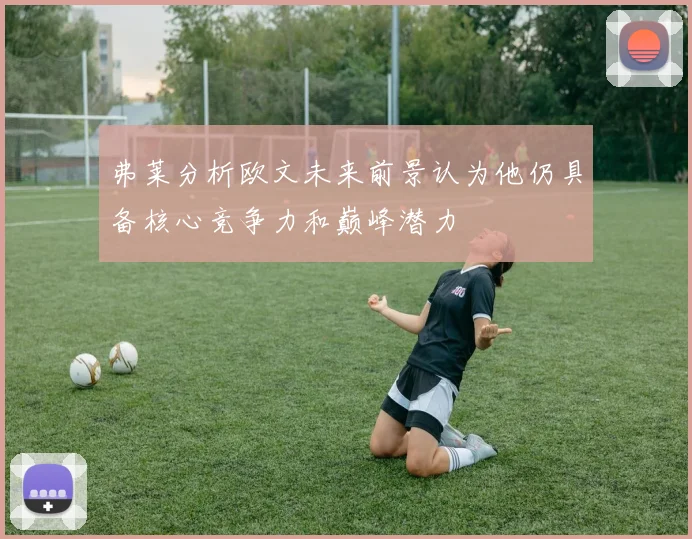 弗莱分析欧文未来前景认为他仍具备核心竞争力和巅峰潜力