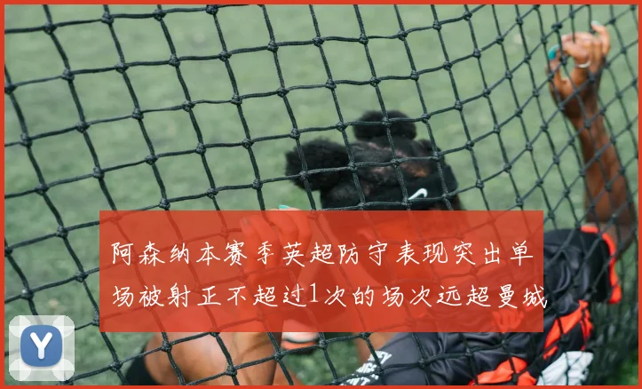 阿森纳本赛季英超防守表现突出单场被射正不超过1次的场次远超曼城