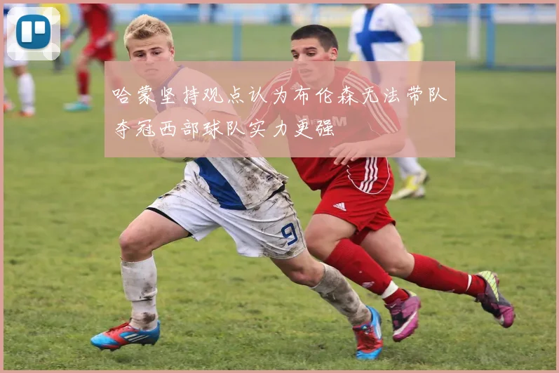哈蒙坚持观点认为布伦森无法带队夺冠西部球队实力更强