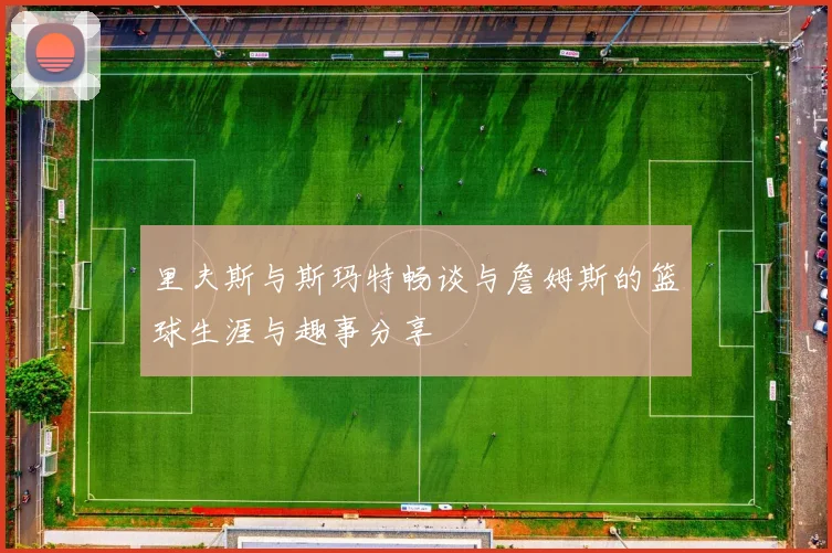 里夫斯与斯玛特畅谈与詹姆斯的篮球生涯与趣事分享