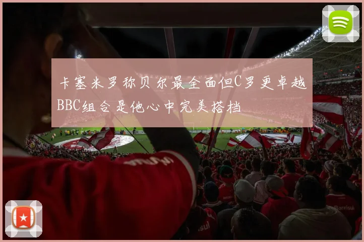 卡塞米罗称贝尔最全面但C罗更卓越BBC组合是他心中完美搭档