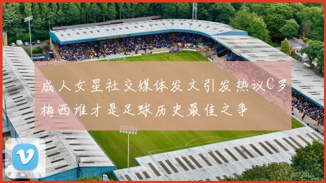 成人女星社交媒体发文引发热议C罗梅西谁才是足球历史最佳之争