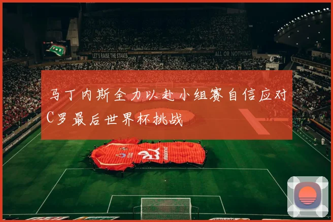 马丁内斯全力以赴小组赛自信应对C罗最后世界杯挑战