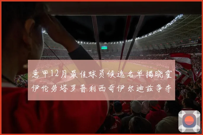 意甲12月最佳球员候选名单揭晓霍伊伦劳塔罗普利西奇伊尔迪兹争夺荣誉