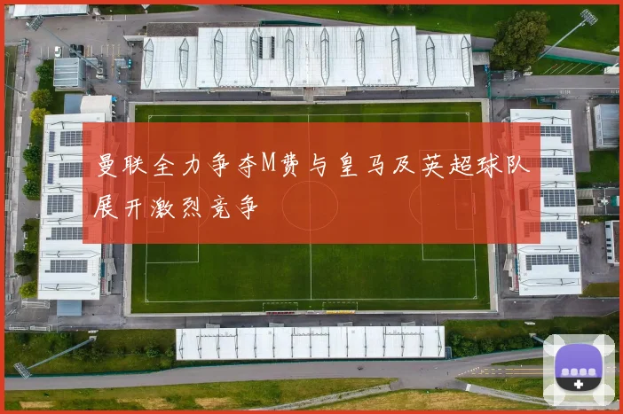 曼联全力争夺M费与皇马及英超球队展开激烈竞争