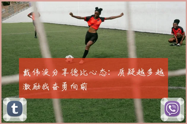 戴伟浚分享德比心态：质疑越多越激励我奋勇向前
