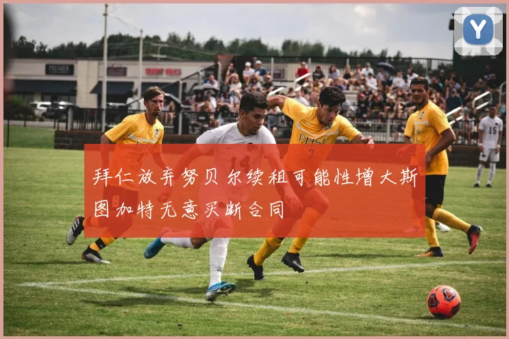 拜仁放弃努贝尔续租可能性增大斯图加特无意买断合同