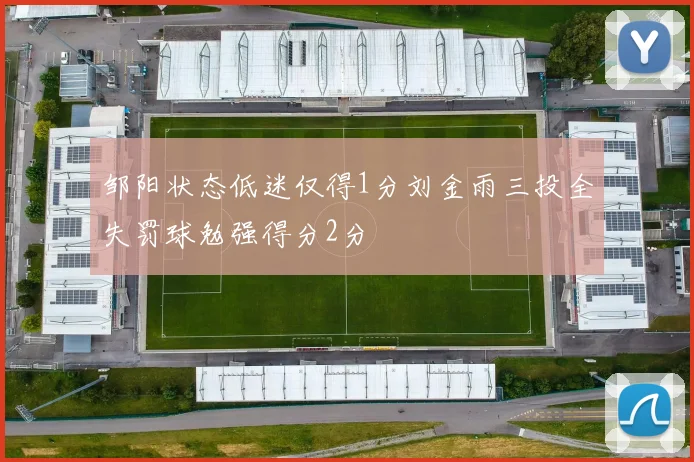 邹阳状态低迷仅得1分刘金雨三投全失罚球勉强得分2分
