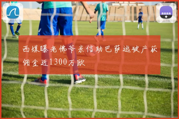 西媒曝老佛爷亲信助巴萨逃破产获佣金近1300万欧