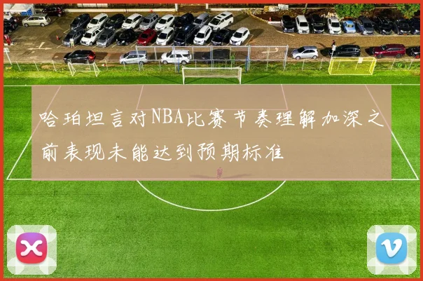 哈珀坦言对NBA比赛节奏理解加深之前表现未能达到预期标准