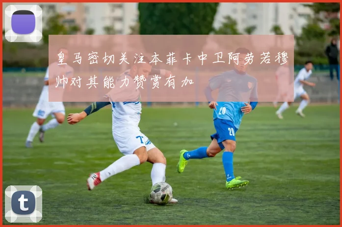 皇马密切关注本菲卡中卫阿劳若穆帅对其能力赞赏有加