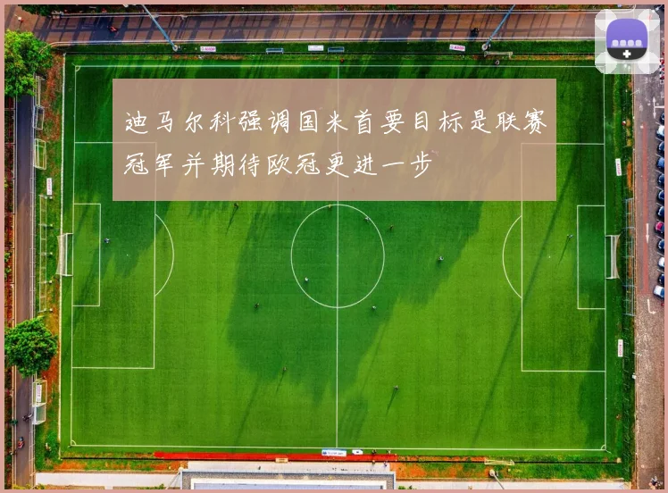 迪马尔科强调国米首要目标是联赛冠军并期待欧冠更进一步