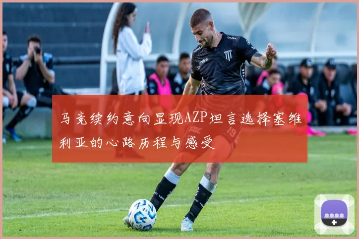 马竞续约意向显现AZP坦言选择塞维利亚的心路历程与感受