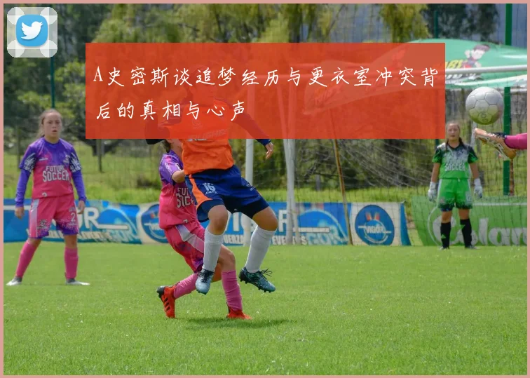 A史密斯谈追梦经历与更衣室冲突背后的真相与心声