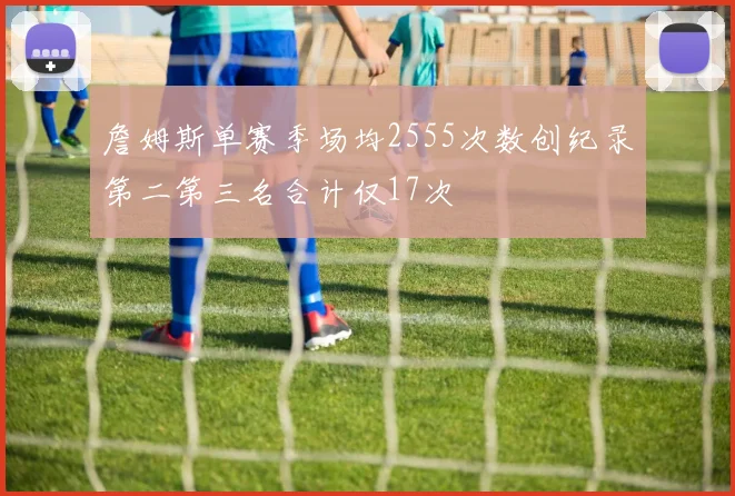 詹姆斯单赛季场均2555次数创纪录第二第三名合计仅17次